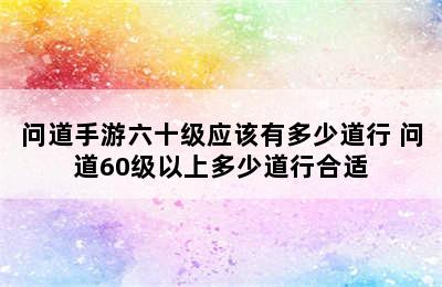 问道手游六十级应该有多少道行 问道60级以上多少道行合适